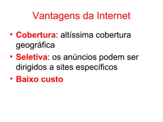 Vantagens da Internet
• Cobertura: altíssima cobertura
geográfica
• Seletiva: os anúncios podem ser
dirigidos a sites específicos
• Baixo custo
 