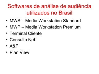 Softwares de análise de audiência
utilizados no Brasil
• MWS – Media Workstation Standard
• MWP – Media Workstation Premium
• Terminal Cliente
• Consulta Net
• A&F
• Plan View
 