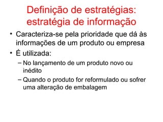 Definição de estratégias:
estratégia de informação
• Caracteriza-se pela prioridade que dá às
informações de um produto ou empresa
• É utilizada:
– No lançamento de um produto novo ou
inédito
– Quando o produto for reformulado ou sofrer
uma alteração de embalagem
 