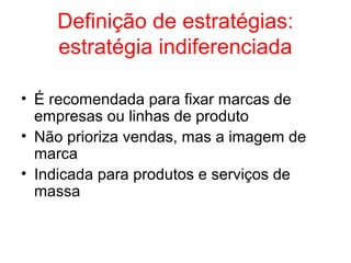 Definição de estratégias:
estratégia indiferenciada
• É recomendada para fixar marcas de
empresas ou linhas de produto
• Não prioriza vendas, mas a imagem de
marca
• Indicada para produtos e serviços de
massa
 