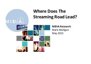 MIDiA	
  Research	
  
Mark	
  Mulligan	
  
May	
  2015	
  
Where	
  Does	
  The	
  
Streaming	
  Road	
  Lead?	
  
	
  
 