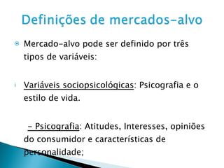 Mercado-alvo pode ser definido por três tipos de variáveis: Variáveis sociopsicológicas : Psicografia e o estilo de vida. - Psicografia : Atitudes, Interesses, opiniões do consumidor e características de personalidade; 