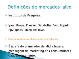 Institutos de Pesquisa: Ipea; Ibope; Dieese; Datafolha; Vox Populi; Fgv; Ipsos-Marplan; Jove. http://www.almanaqueibope.com.br/asp/index.asp É tarefa do planejador de Mídia levar a mensagem de marketing aos consumidores daquele segmento. 