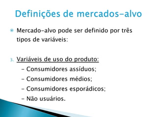 Mercado-alvo pode ser definido por três tipos de variáveis: Variáveis de uso do produto: - Consumidores assíduos; - Consumidores médios; - Consumidores esporádicos; - Não usuários. 