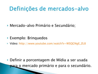 Mercado-alvo Primário e Secundário; Exemplo: Brinquedos Vídeo:  http://www.youtube.com/watch?v=WSQGNgE_ZL8 Definir a porcentagem de Mídia a ser usada para o mercado primário e para o secundário.  
