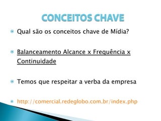 Qual são os conceitos chave de Mídia? Balanceamento Alcance x Frequência x Continuidade Temos que respeitar a verba da empresa http://comercial.redeglobo.com.br/index.php 