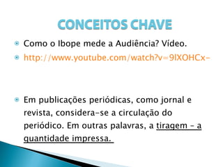 Como o Ibope mede a Audiência? Vídeo. http://www.youtube.com/watch?v=9lXOHCx-vOs Em publicações periódicas, como jornal e revista, considera-se a circulação do periódico. Em outras palavras, a  tiragem – a quantidade impressa.  