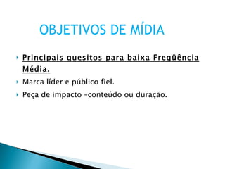Principais quesitos para baixa Freqüência Média. Marca líder e público fiel. Peça de impacto –conteúdo ou duração. OBJETIVOS DE MÍDIA 