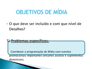 O que deve ser incluído e com que nível de Detalhes? 5)  Problemas específicos: Coordenar a programação de Mídia com eventos promocionais importantes (encartes avulsos e suplementos dominicais). OBJETIVOS DE MÍDIA 