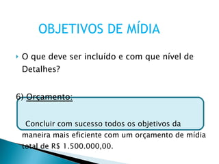 O que deve ser incluído e com que nível de Detalhes? 6)  Orçamento: Concluir com sucesso todos os objetivos da maneira mais eficiente com um orçamento de mídia total de R$ 1.500.000,00. OBJETIVOS DE MÍDIA 