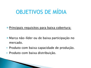 Principais requisitos para baixa cobertura: Marca não-líder ou de baixa participação no mercado. Produto com baixa capacidade de produção. Produto com baixa distribuição. OBJETIVOS DE MÍDIA 