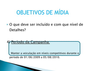 O que deve ser incluído e com que nível de Detalhes? 4)  Período da Campanha: Manter a veiculação em níveis competitivos durante o período de 01/06/2009 a 05/08/2010. OBJETIVOS DE MÍDIA 