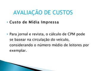Custo de Mídia Impressa Para jornal e revista, o cálculo de CPM pode se basear na circulação do veículo, considerando o número médio de leitores por exemplar.  AVALIAÇÃO DE CUSTOS 