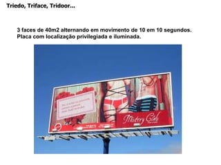 Fora do formato 9X3, o outdoor passa a ser frontlight (painel) quando apresenta iluminação dianteiraCaso a luz seja afixada na parte traseira do painel, a definição é backlightO formato do front e backlight é variado, mas o mais comum é o 12x4. Também existe o top sight, cujo visual é mais sintético e limpo, com o formato 3,5 X 5.