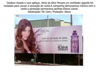 Projetos Especiais: Para alcançar resultados ainda melhores, as empresas de outdoor vêm desenvolvendo continuamente projetos especiais. Um outdoor passa a ser um projeto especial quando recorre a apliques, som, objetos 3D e aplicação de movimentos para agregar diferenciação das demais placas (estáticas). Este formato é muito bem aceito e cada dia que passa vêm sendo mais procurado, pois causam impacto e geram lembrança de marca.Projeto Especial Aquarius FreshAgência: PlusMediaProdução: Adver Mídia Exterior