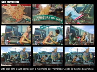 O outdoor é comentado...Este outdoor duplo mostra uma parte emocionante do novo comercial da campanha Happiness Factory. A peça retrata o momento que a garrafa de Coca - Cola viaja pelo trilho até entrar num túnel, que no filme, leva para uma vending machine. A estrutura tem 19 m de comprimento por 4.5 de altura e foi reproduzida nas cidades do Rio de Janeiro, Curitiba, Florianópolis, Salvador, São José do Rio Preto, Manaus e Cuiabá. Idealização PlusMedia, Produção Adver.