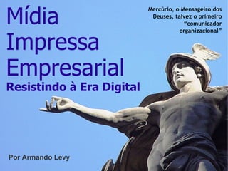 Mídia
                           Mercúrio, o Mensageiro dos
                            Deuses, talvez o primeiro
                                        “comunicador



Impressa
                                      organizacional”




Empresarial
Resistindo à Era Digital




Por Armando Levy
 