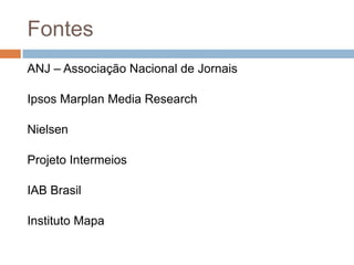 Fontes
ANJ – Associação Nacional de Jornais

Ipsos Marplan Media Research

Nielsen

Projeto Intermeios

IAB Brasil

Instituto Mapa
 