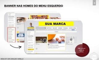 BANNER NAS HOMES DO MENU ESQUERDO 
6 
MÍDIA KIT: SITE DRAUZIO VARELLA 
R$6 mil por 
editoria 
(mês) 
 