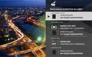 PRÓXIMOS EVENTOS DA EBIT
APRESENTAÇÃO
36ª EDIÇÃO WEBSHOPPERS
PRÊMIO EBIT 2018
MELHORES DO E-COMMERCE
23 DE AGOSTO DE 2017
FEVEREIRO DE 2018
APRESENTAÇÃO
37ª EDIÇÃO WEBSHOPPERS
MAIO DE 2018
CONFRARIA
DO E-COMMERCE
APRESENTAÇÃO
38ª EDIÇÃO WEBSHOPPERS
AGOSTO DE 2018
 