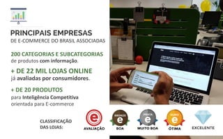 PRINCIPAIS EMPRESAS
DE E-COMMERCE DO BRASIL ASSOCIADAS
200 CATEGORIAS E SUBCATEGORIAS
de produtos com informação.
já avaliadas por consumidores.
+ DE 22 MIL LOJAS ONLINE
CLASSIFICAÇÃO
DAS LOJAS:
para Inteligência Competitiva
orientada para E-commerce
+ DE 20 PRODUTOS
 