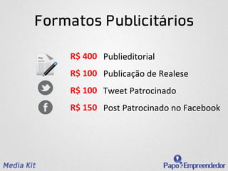 Formatos Publicitários

    R$	
  400	
   Publieditorial	
  
    R$	
  100	
   Publicação	
  de	
  Realese	
  
    R$	
  100	
   Tweet	
  Patrocinado	
  
    R$	
  150	
   Post	
  Patrocinado	
  no	
  Facebook	
  
 