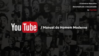 / Manual do Homem Moderno
O Universo Masculino
descomplicado e descontraído
no YouTube
 