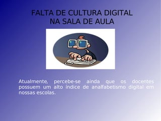 FALTA DE CULTURA DIGITAL NA SALA DE AULA Atualmente, percebe-se ainda que os docentes possuem um alto índice de analfabetismo digital em nossas escolas. 