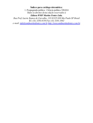 Índices para catálogo sistemático:
1. Propaganda política : Ciência política 320.014
Todos os direitos desta edição reservados à
Editora WMF Martins Fontes Ltda.
Rua Prof. Laerte Ramos de Carvalho, 133 01325.030 São Paulo SP Brasil
Tel. (11) 3293.8150 Fax (11) 3101.1042
e-mail: info@wmfmartinsfontes.com.br http://www.wmfmartinsfontes.com.br
 