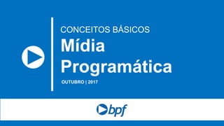 OUTUBRO | 2017
CONCEITOS BÁSICOS
Mídia
Programática
 