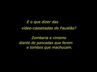E o que dizer das
 vídeo-cassetadas do Faustão?

       Zombaria e cinismo
diante de pancadas que ferem
    e tombos que machucam.
 