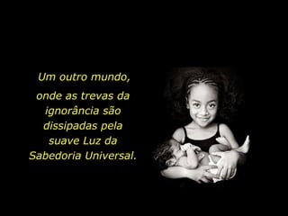 Um outro mundo,
 onde as trevas da
  ignorância são
  dissipadas pela
   suave Luz da
Sabedoria Universal.
 