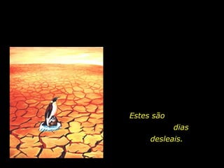 Estes são
            dias
     desleais.
 