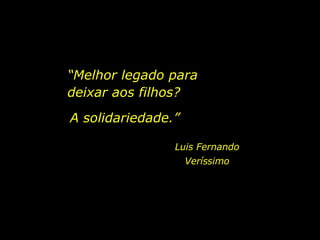 “ Melhor legado para deixar aos filhos? Luis Fernando Veríssimo A solidariedade.” 