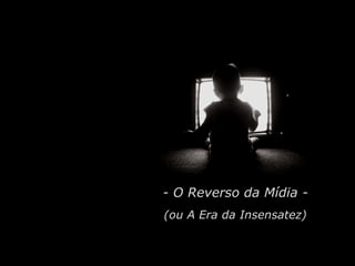 - O Reverso da Mídia - (ou A Era da Insensatez) 