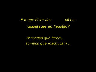 E o que dizer das  vídeo-cassetadas do Faustão? Pancadas que ferem,  tombos que machucam... 