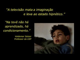 “ A televisão mata a imaginação  e leva ao estado hipnótico.”  "Na tevê não há aprendizado, há condicionamento.” Valdemar Setzer Professor da USP  