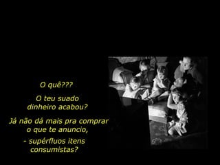 O quê??? O teu suado dinheiro acabou? Já não dá mais pra comprar o que te anuncio,  - supérfluos itens consumistas? 