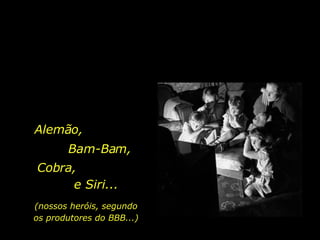 Alemão, Bam-Bam, Cobra, e Siri... (nossos heróis, segundo os produtores do BBB...) 