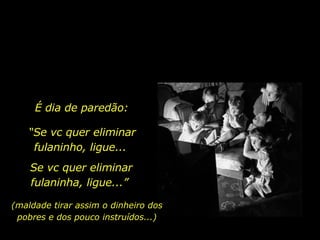 “ Se vc quer eliminar fulaninho, ligue...  (maldade tirar assim o dinheiro dos pobres e dos pouco instruídos...) É dia de paredão: Se vc quer eliminar fulaninha, ligue...”  