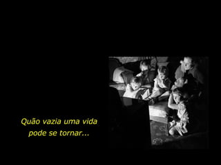 Quão vazia uma vida pode se tornar... 