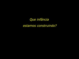Que infância  estamos construindo? 