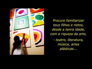 Procure familiarizar teus filhos e netos, desde a tenra idade, com a riqueza da arte, - teatro, literatura, música, artes plásticas... 