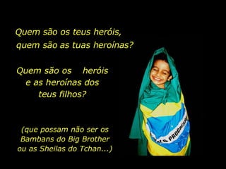 Quem são os teus heróis, Quem são os  heróis e as heroínas dos teus filhos? (que possam não ser os Bambans do Big Brother ou as Sheilas do Tchan...) quem são as tuas heroínas? 