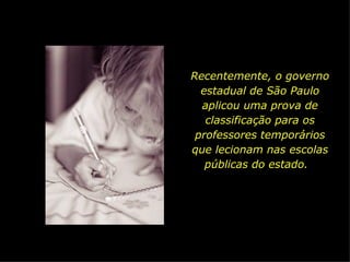 Recentemente, o governo estadual de São Paulo aplicou uma prova de classificação para os professores temporários que lecionam nas escolas públicas do estado.  