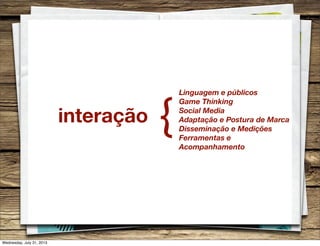 interação
Linguagem e públicos
Game Thinking
Social Media
Adaptação e Postura de Marca
Disseminação e Medições
Ferramentas e
Acompanhamento
{
Wednesday, July 31, 2013
 