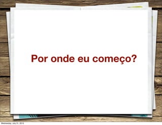 Por onde eu começo?
Wednesday, July 31, 2013
 