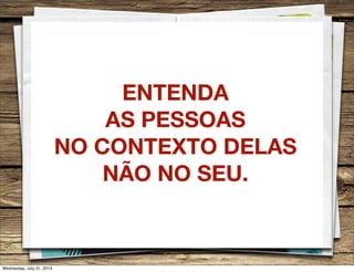 ENTENDA
AS PESSOAS
NO CONTEXTO DELAS
NÃO NO SEU.
Wednesday, July 31, 2013
 
