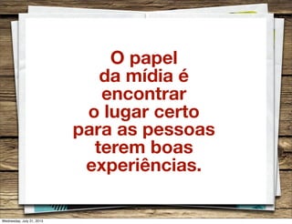 O papel
da mídia é
encontrar
o lugar certo
para as pessoas
terem boas
experiências.
Wednesday, July 31, 2013
 