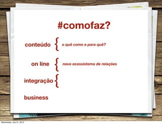 #comofaz?
conteúdo {
on line
{
integração
{
business
o quê como e para quê?
novo ecossistema de relações
Wednesday, July 31, 2013
 